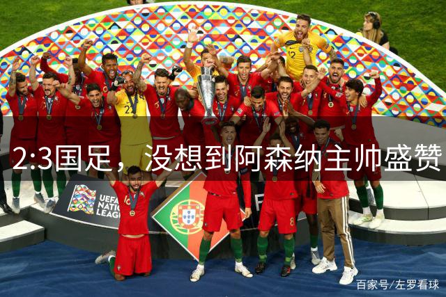 2:3国足，没想到阿森纳主帅盛赞中国一人，他击败了我们所有努力
